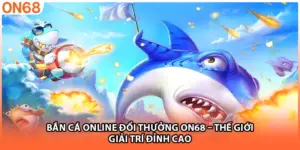Bắn Cá Online Đổi Thưởng ON68 – Thế Giới Giải Trí Đỉnh Cao