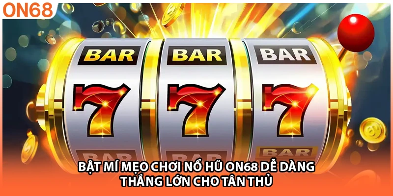Bật Mí Mẹo Chơi Nổ Hũ ON68 Dễ Dàng Thắng Lớn Cho Tân Thủ