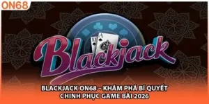 Blackjack ON68 – Khám Phá Bí Quyết Chinh Phục Game Bài 2026