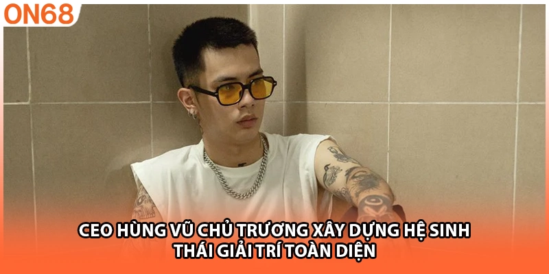 CEO Hùng Vũ chủ trương xây dựng hệ sinh thái giải trí toàn diện
