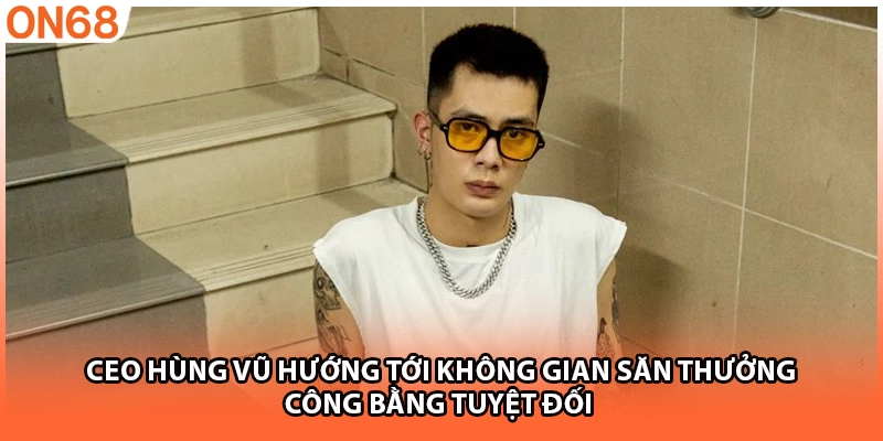 CEO Hùng Vũ hướng tới không gian săn thưởng công bằng tuyệt đối
