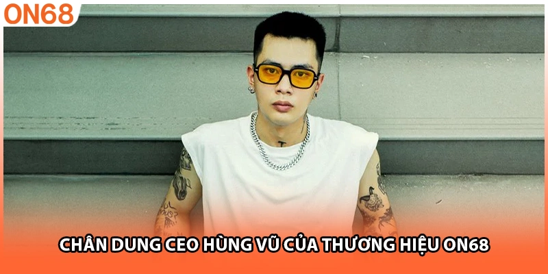 Chân dung CEO Hùng Vũ của thương hiệu ON68