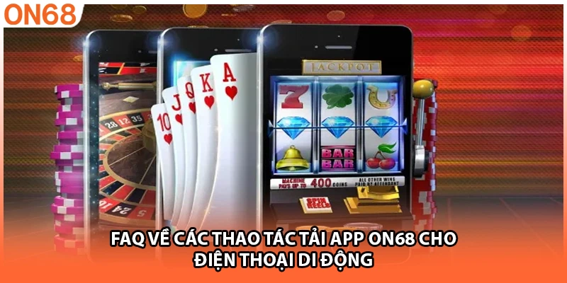 FAQ về các thao tác tải app ON68 cho điện thoại di động