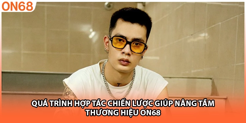 Quá trình hợp tác chiến lược giúp nâng tầm thương hiệu ON68