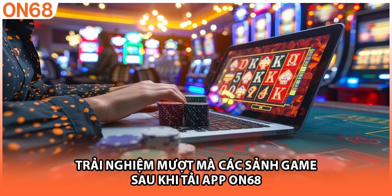 Trải nghiệm mượt mà các sảnh game sau khi tải app ON68